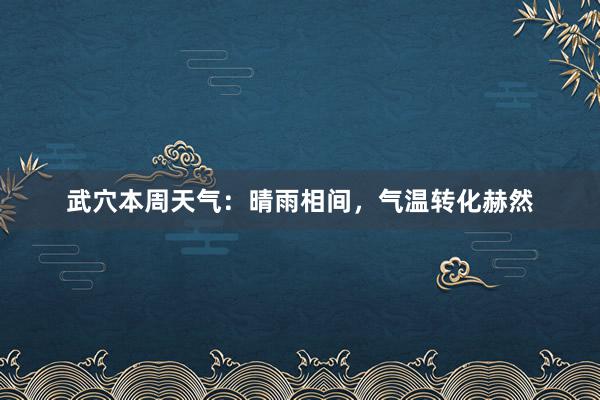 武穴本周天气：晴雨相间，气温转化赫然